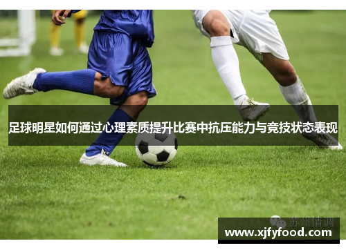 足球明星如何通过心理素质提升比赛中抗压能力与竞技状态表现