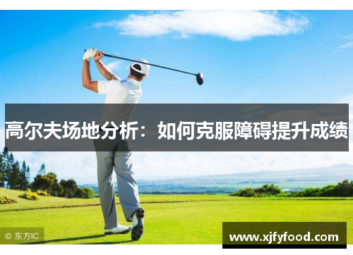高尔夫场地分析：如何克服障碍提升成绩
